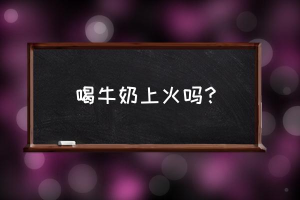 喝牛奶可上火 喝牛奶上火吗？