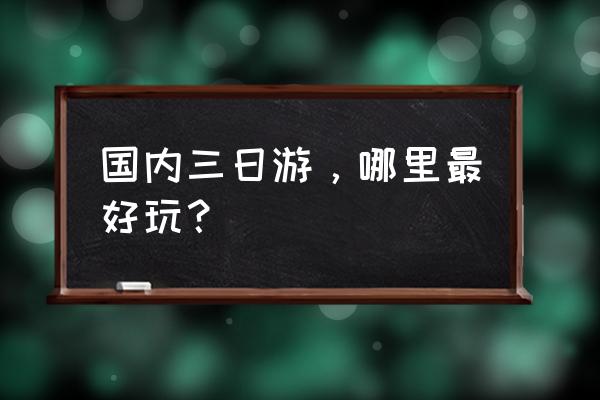 国内三日游推荐 国内三日游，哪里最好玩？