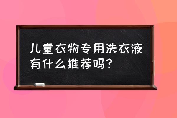 婴儿洗衣液排行 儿童衣物专用洗衣液有什么推荐吗？