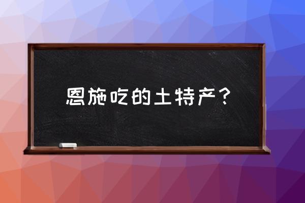 恩施十大土特产 恩施吃的土特产？