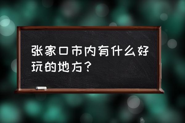 张家口市内最好景点 张家口市内有什么好玩的地方？