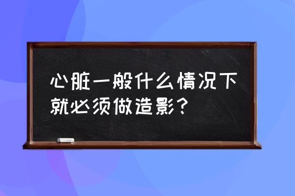 什么情况下需要做造影 心脏一般什么情况下就必须做造影？