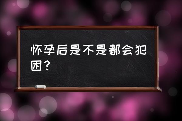 孕妇嗜睡可以睡吗 怀孕后是不是都会犯困？