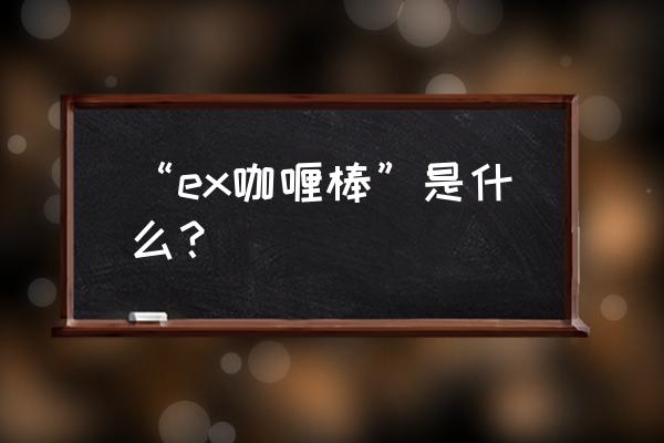 咖喱棒和ex咖喱棒区别 “ex咖喱棒”是什么？