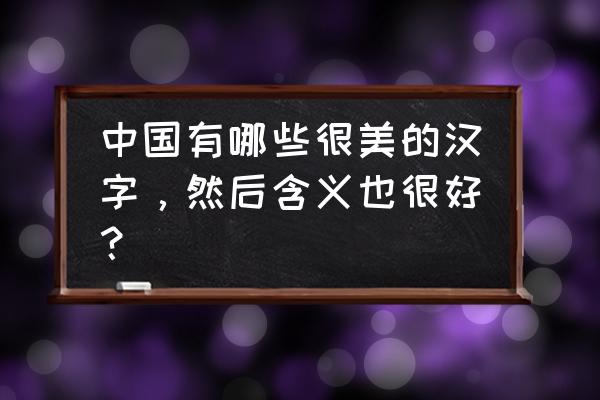 结构优美的汉字 中国有哪些很美的汉字，然后含义也很好？