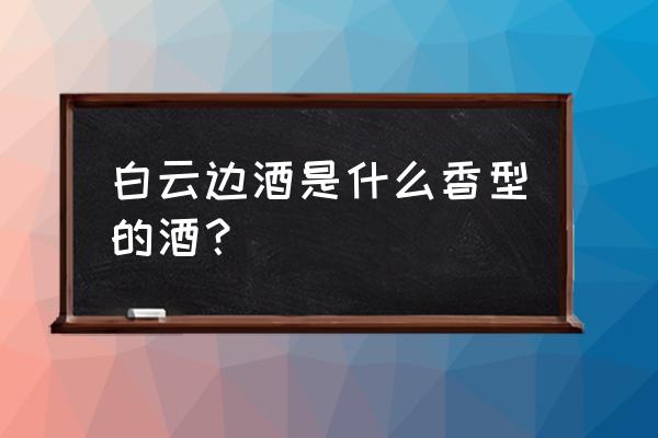 白云边是什么类型的酒 白云边酒是什么香型的酒？