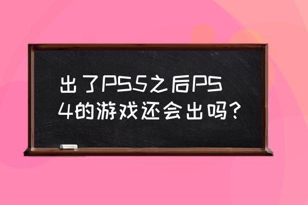 ps4星之海洋5 出了PS5之后PS4的游戏还会出吗？