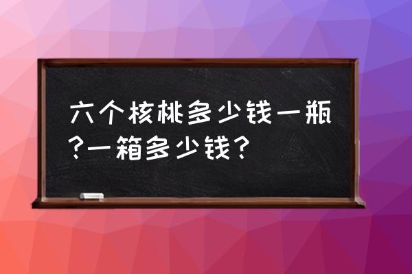 六个核桃多少钱一箱12瓶 六个核桃多少钱一瓶?一箱多少钱？