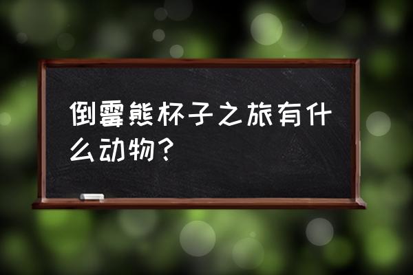 倒霉熊杯子旅行记 倒霉熊杯子之旅有什么动物？