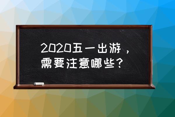 2020年游客须知 2020五一出游，需要注意哪些？