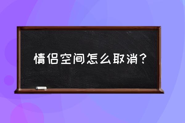 情侣空间入口能取消吗 情侣空间怎么取消？