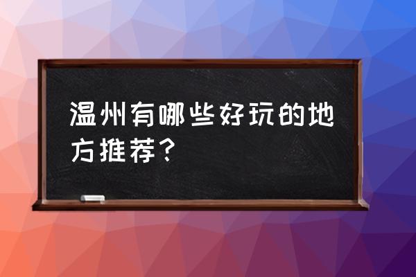 温州有啥好玩的 温州有哪些好玩的地方推荐？