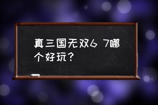 真三国无双6和7猛将 真三国无双6 7哪个好玩？