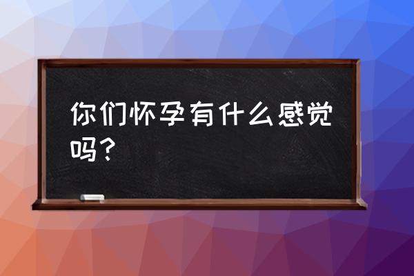 怀孕有什么感觉 你们怀孕有什么感觉吗？