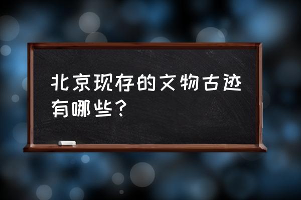 北京风景名胜古迹介绍 北京现存的文物古迹有哪些？