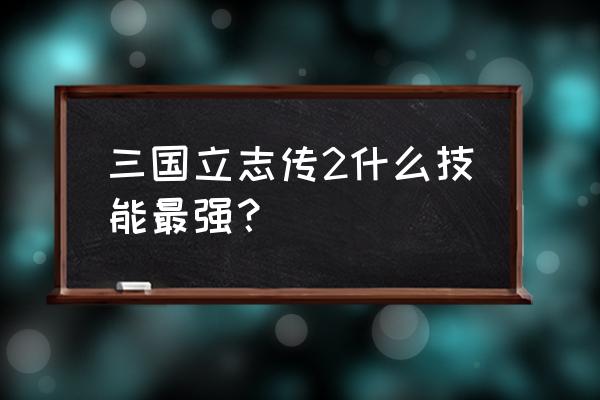 三国立志传2心得 三国立志传2什么技能最强？