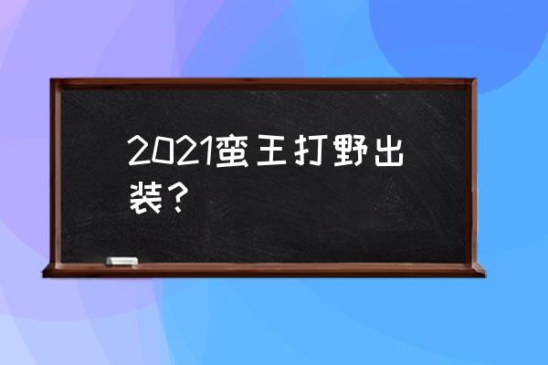 蛮王打野2021 2021蛮王打野出装？