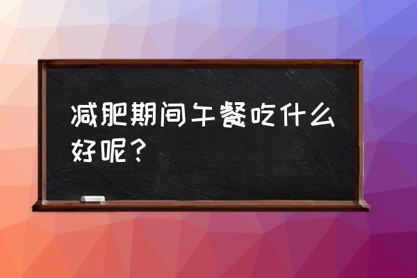 减肥的午餐应该吃点什么 减肥期间午餐吃什么好呢？