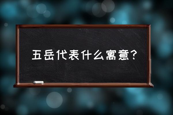 五岳是什么意思 五岳代表什么寓意？