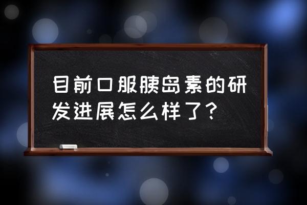 口服胰岛素最新消息 目前口服胰岛素的研发进展怎么样了？