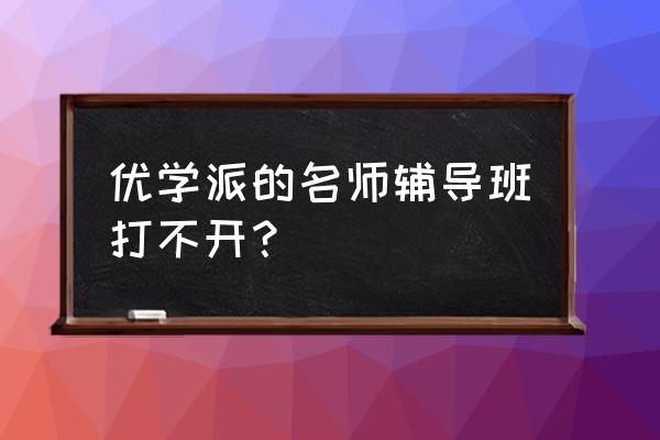 名师辅导班 优学派的名师辅导班打不开？