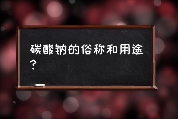 碳酸钠俗称和用途 碳酸钠的俗称和用途？