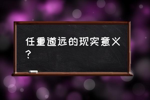 任重而道远的现实意义 任重道远的现实意义？