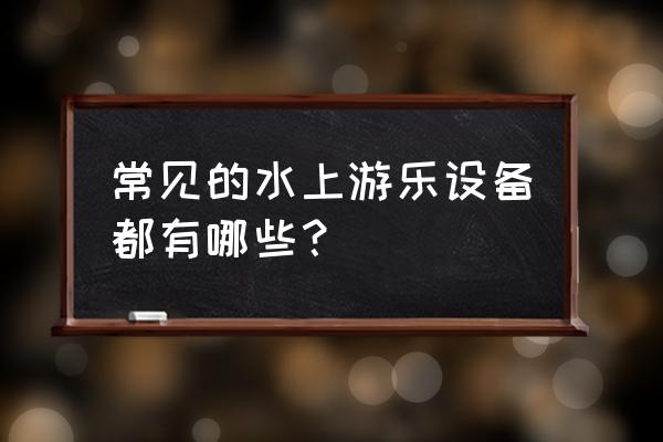 水上乐园滚筒 常见的水上游乐设备都有哪些？