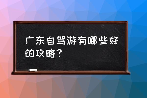 广东省内自驾游推荐 广东自驾游有哪些好的攻略？