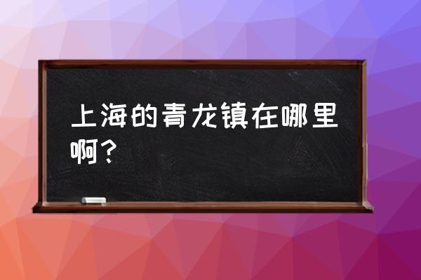 上海青龙古镇 上海的青龙镇在哪里啊？