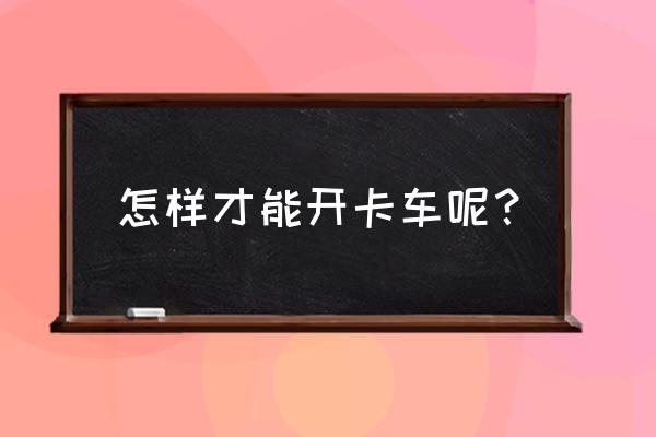 简易卡车司机 怎样才能开卡车呢？