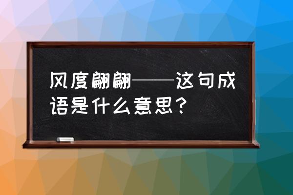 风度翩翩的意思解释 风度翩翩——这句成语是什么意思？