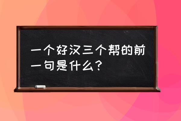 一个好汉三个帮前面是什么 一个好汉三个帮的前一句是什么？