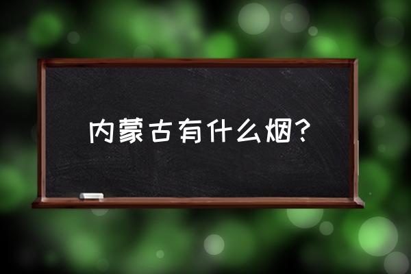 内蒙古特产烟 内蒙古有什么烟？