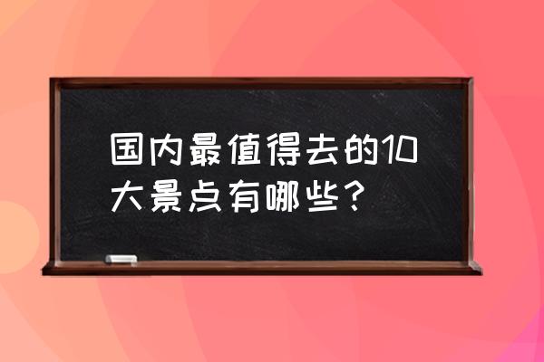 中国十大景区 国内最值得去的10大景点有哪些？