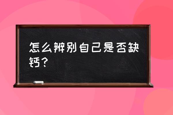 缺钙身体各部位的表现 怎么辨别自己是否缺钙？