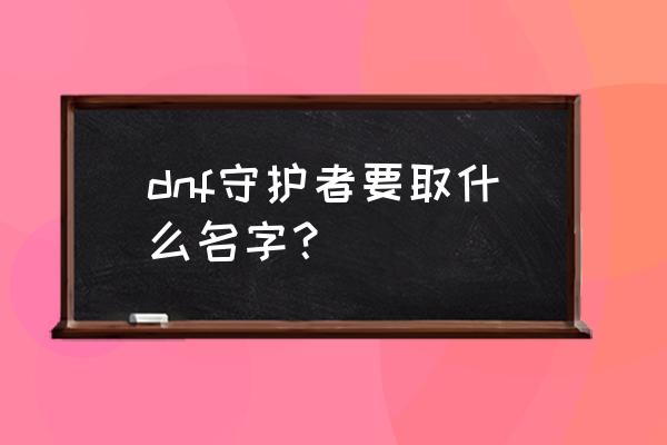 dnf守护者名字大全 dnf守护者要取什么名字？