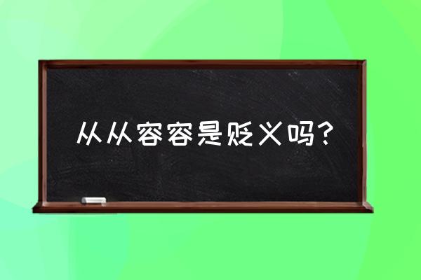 从从容容啥意思 从从容容是贬义吗？