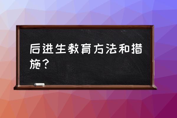 后进生转化记录与措施 后进生教育方法和措施？