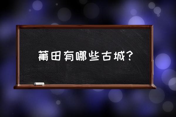 莆禧古城景点 莆田有哪些古城？