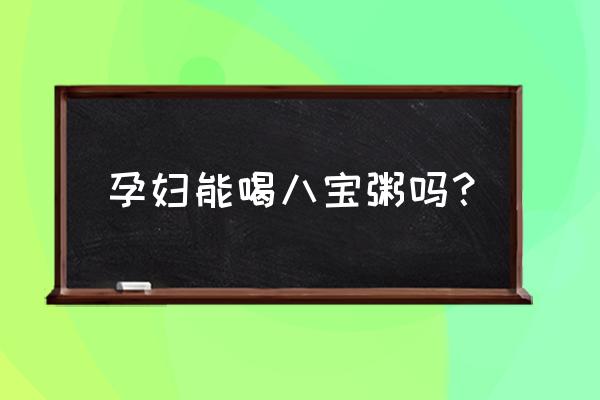 孕妇能吃买的八宝粥吗 孕妇能喝八宝粥吗？