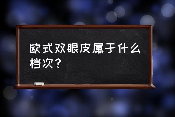 欧式双眼皮适合什么人 欧式双眼皮属于什么档次？