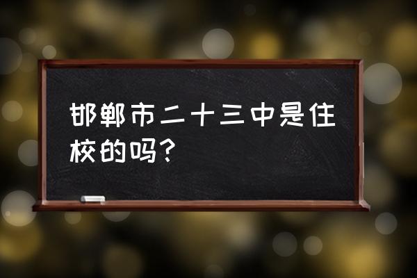 邯郸市二十三中学是国办 邯郸市二十三中是住校的吗？