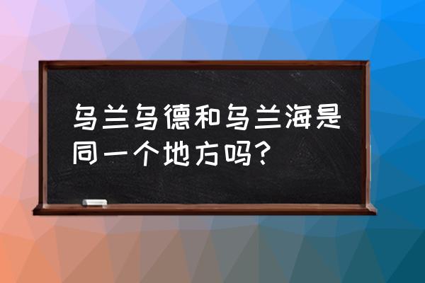 乌兰乌德位置 乌兰乌德和乌兰海是同一个地方吗？