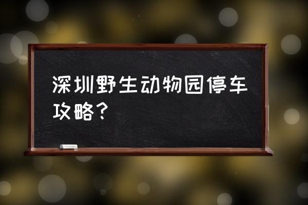 深圳野生动物园攻略 深圳野生动物园停车攻略？