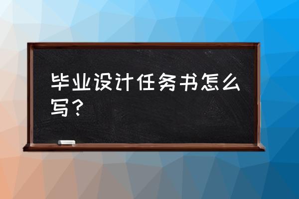 毕设任务书怎么写 毕业设计任务书怎么写？