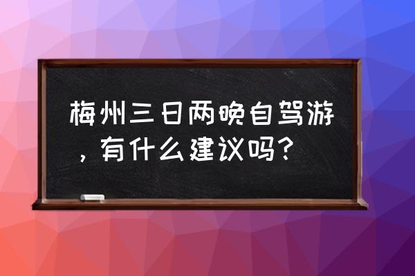 广东梅州时空 梅州三日两晚自驾游，有什么建议吗？