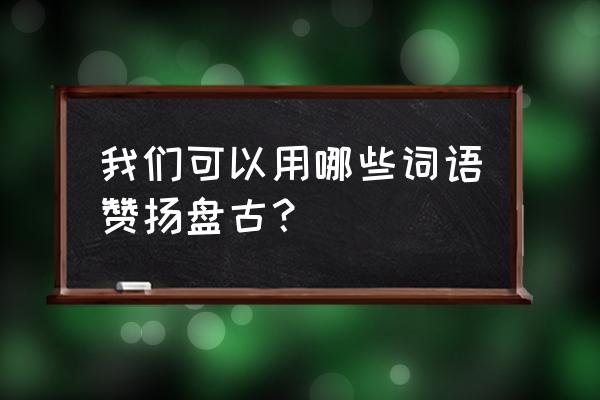 我的世界盘灵古域真盘古 我们可以用哪些词语赞扬盘古？