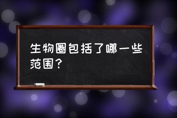 生物圈包括哪些方面 生物圈包括了哪一些范围？