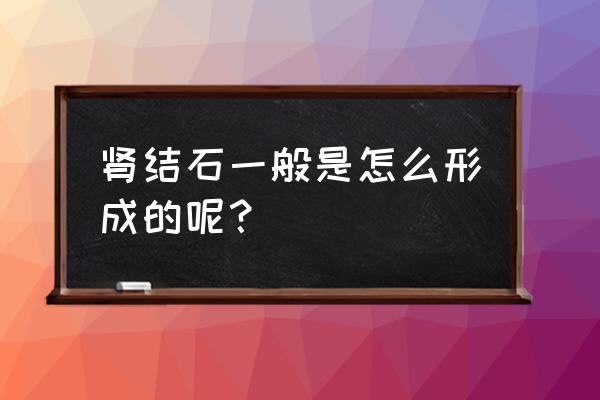 肾结石怎么形成的呀 肾结石一般是怎么形成的呢？